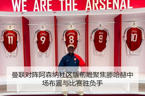 曼联对阵阿森纳社区盾前瞻聚焦滕哈赫中场布置与比赛胜负手