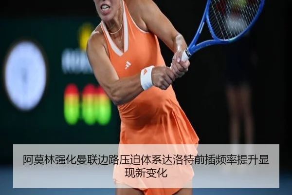 阿莫林强化曼联边路压迫体系达洛特前插频率提升显现新变化