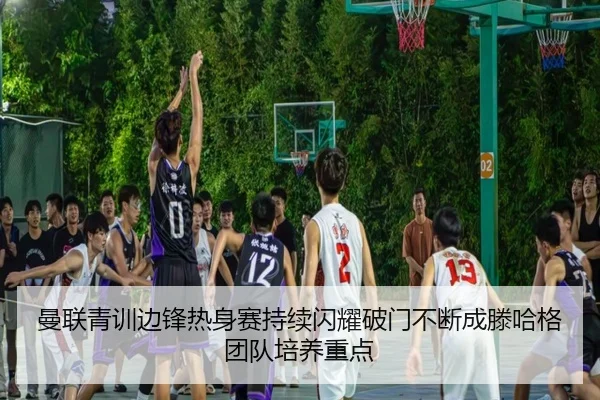 曼联青训边锋热身赛持续闪耀破门不断成滕哈格团队培养重点