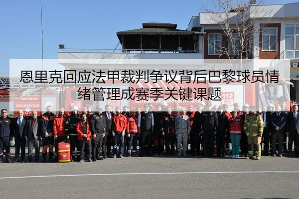 恩里克回应法甲裁判争议背后巴黎球员情绪管理成赛季关键课题
