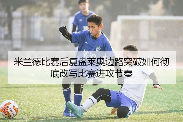 米兰德比赛后复盘莱奥边路突破如何彻底改写比赛进攻节奏