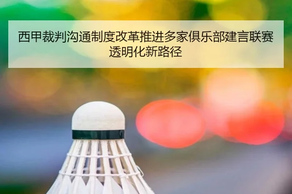 西甲裁判沟通制度改革推进多家俱乐部建言联赛透明化新路径